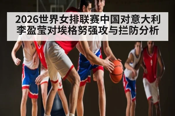 2026世界女排联赛中国对意大利李盈莹对埃格努强攻与拦防分析