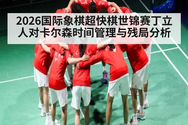 2026国际象棋超快棋世锦赛丁立人对卡尔森时间管理与残局分析